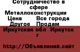 Сотрудничество в сфере Металлоконструкции  › Цена ­ 1 - Все города Другое » Продам   . Иркутская обл.,Иркутск г.